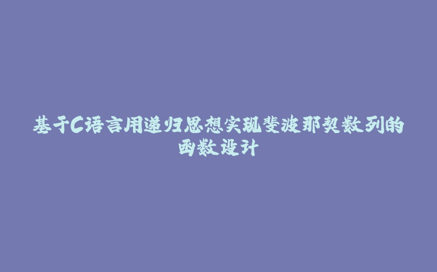 基于C语言用递归思想实现斐波那契数列的函数设计 - 拾光赋-拾光赋