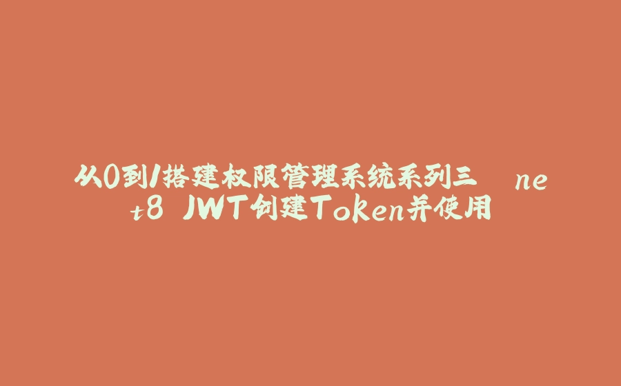 从0到1搭建权限管理系统系列三 .net8 JWT创建Token并使用 - 拾光赋-拾光赋