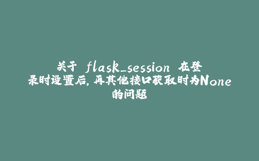 关于 flask_session 在登录时设置后，再其他接口获取时为None的问题 - 拾光赋-拾光赋