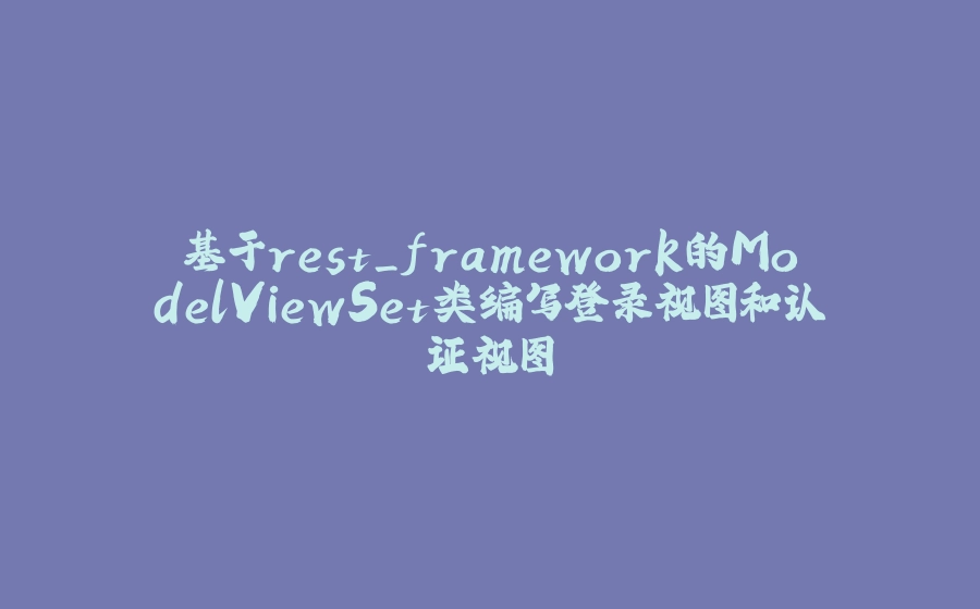 基于rest_framework的ModelViewSet类编写登录视图和认证视图 - 拾光赋-拾光赋