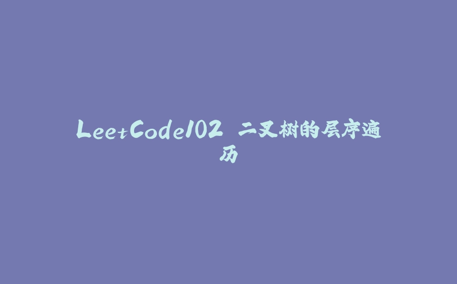 LeetCode102.二叉树的层序遍历 - 拾光赋-拾光赋