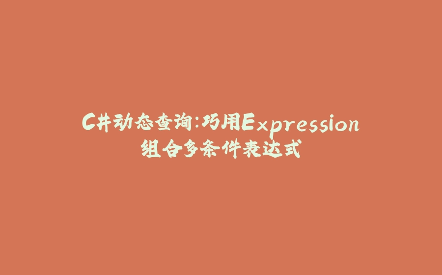 C#动态查询：巧用Expression组合多条件表达式 - 拾光赋-拾光赋