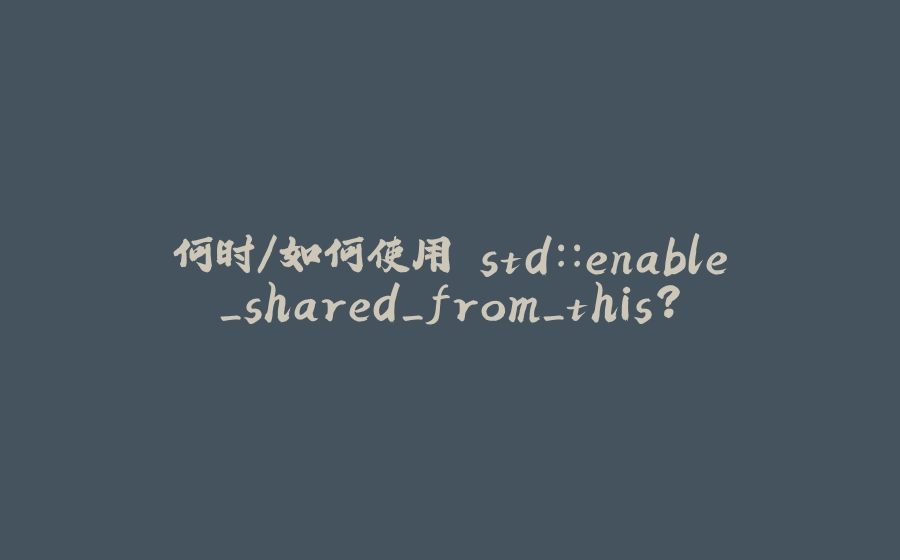 何时/如何使用 std::enable_shared_from_this？ - 拾光赋-拾光赋