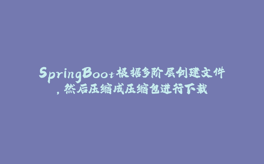 SpringBoot根据多阶层创建文件，然后压缩成压缩包进行下载 - 拾光赋-拾光赋
