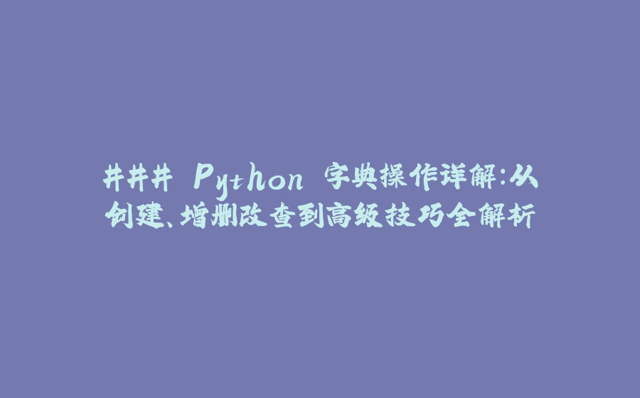 ### Python 字典操作详解：从创建、增删改查到高级技巧全解析 - 拾光赋-拾光赋