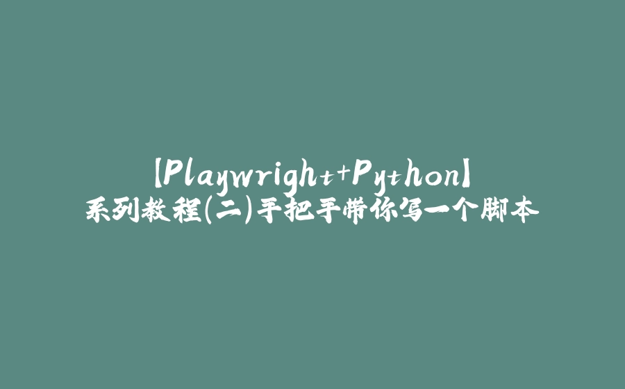 【Playwright+Python】系列教程（二）手把手带你写一个脚本 - 拾光赋-拾光赋