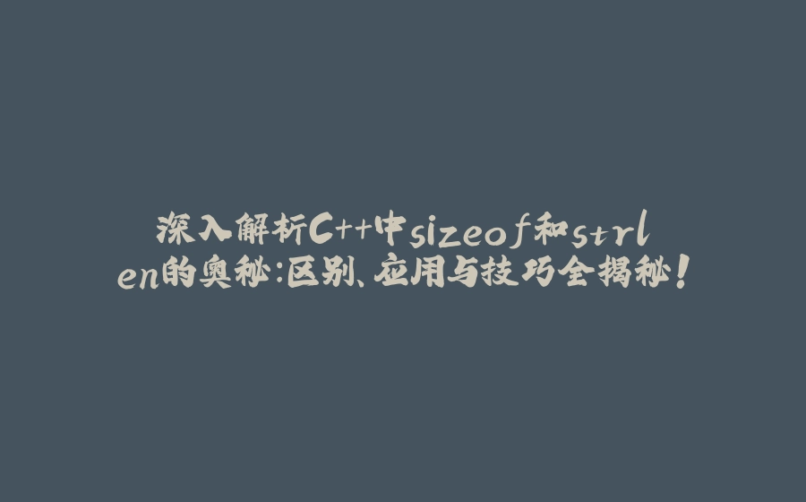 深入解析C++中sizeof和strlen的奥秘：区别、应用与技巧全揭秘！ - 拾光赋-拾光赋