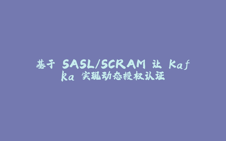 基于 SASL/SCRAM 让 Kafka 实现动态授权认证 - 拾光赋-拾光赋