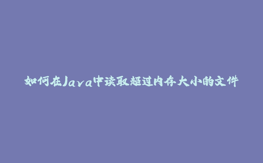 如何在Java中读取超过内存大小的文件 - 拾光赋-拾光赋