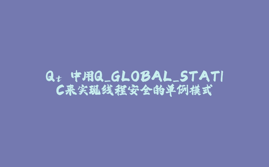 Qt 中用Q_GLOBAL_STATIC来实现线程安全的单例模式 - 拾光赋-拾光赋