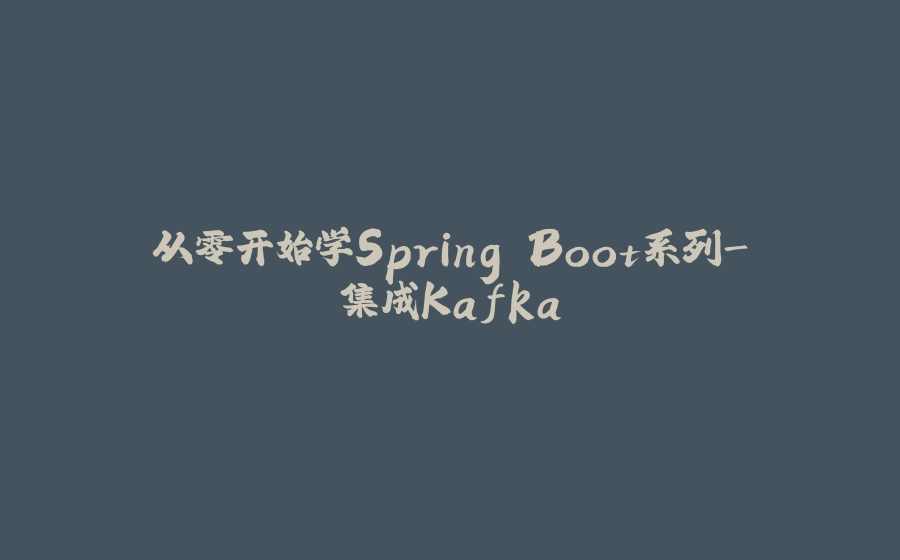 从零开始学Spring Boot系列-集成Kafka - 拾光赋-拾光赋