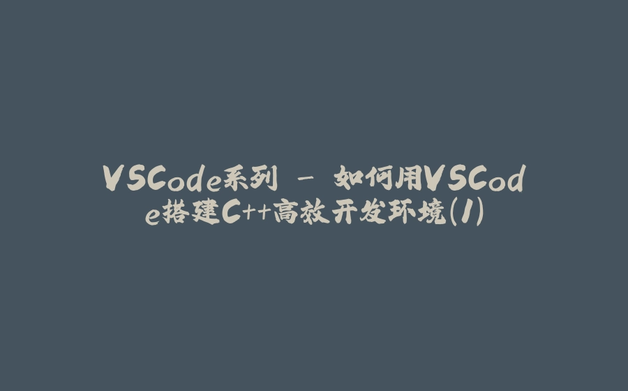 VSCode系列 - 如何用VSCode搭建C++高效开发环境(1) - 拾光赋-拾光赋