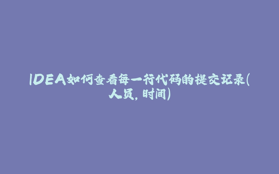 IDEA如何查看每一行代码的提交记录（人员，时间） - 拾光赋-拾光赋