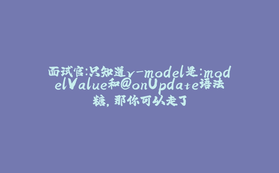 面试官：只知道v-model是:modelValue和@onUpdate语法糖，那你可以走了 - 拾光赋-拾光赋