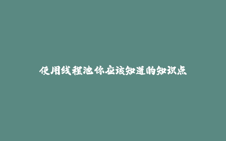 使用线程池你应该知道的知识点 - 拾光赋-拾光赋