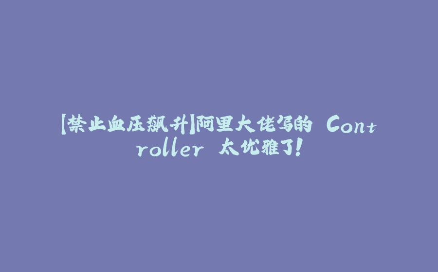 【禁止血压飙升】阿里大佬写的 Controller 太优雅了！ - 拾光赋-拾光赋