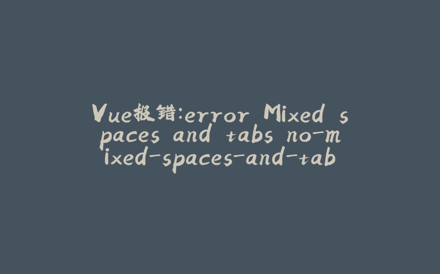 Vue报错：error Mixed spaces and tabs no-mixed-spaces-and-tabs - 拾光赋-拾光赋