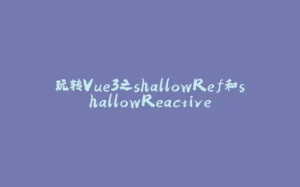 玩转Vue3之shallowRef和shallowReactive-拾光赋