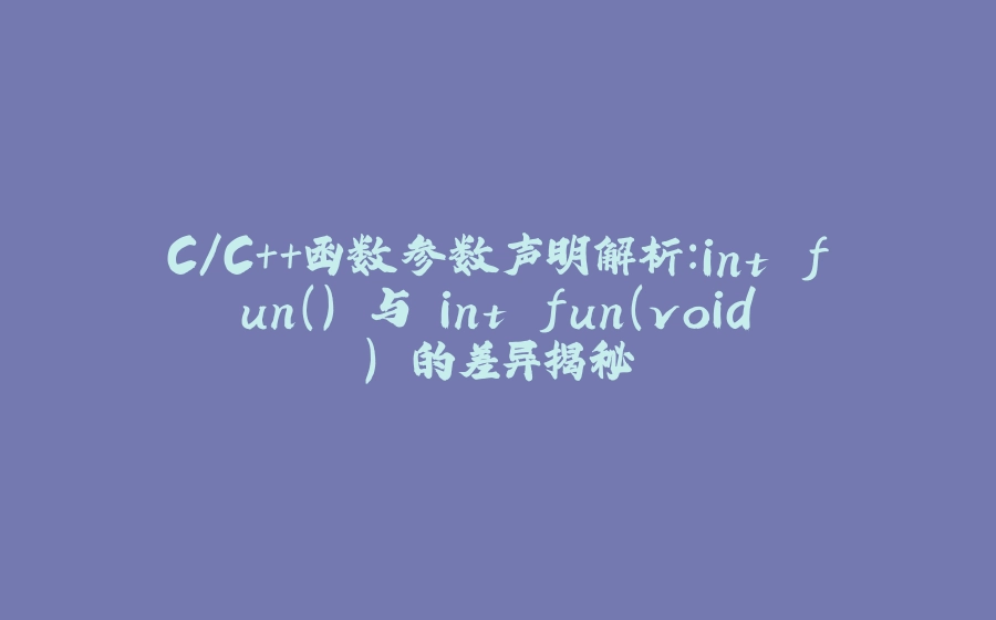 C/C++函数参数声明解析：int fun() 与 int fun(void) 的差异揭秘 - 拾光赋-拾光赋