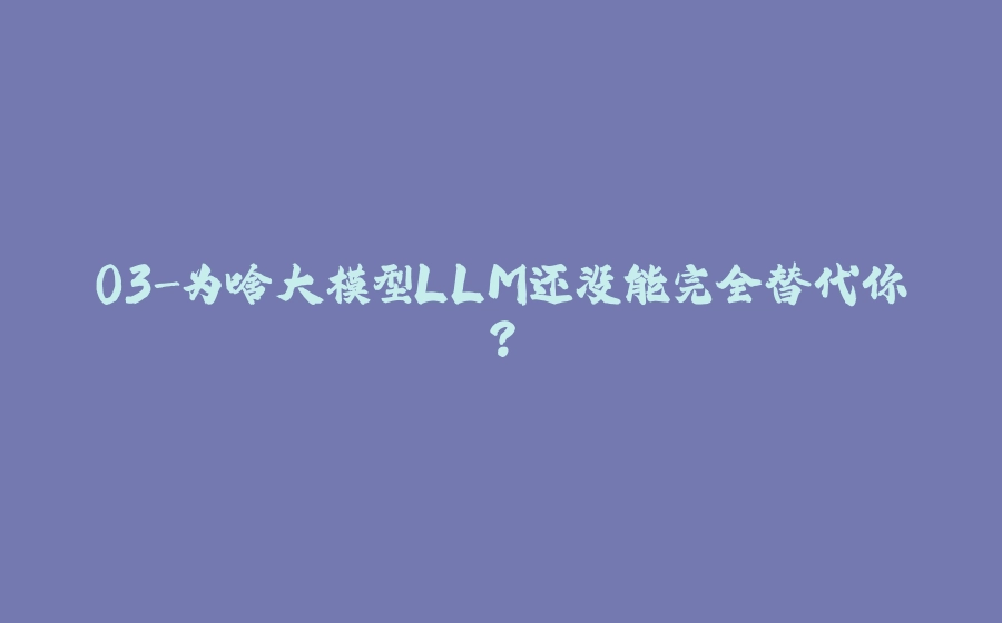 03-为啥大模型LLM还没能完全替代你？ - 拾光赋-拾光赋