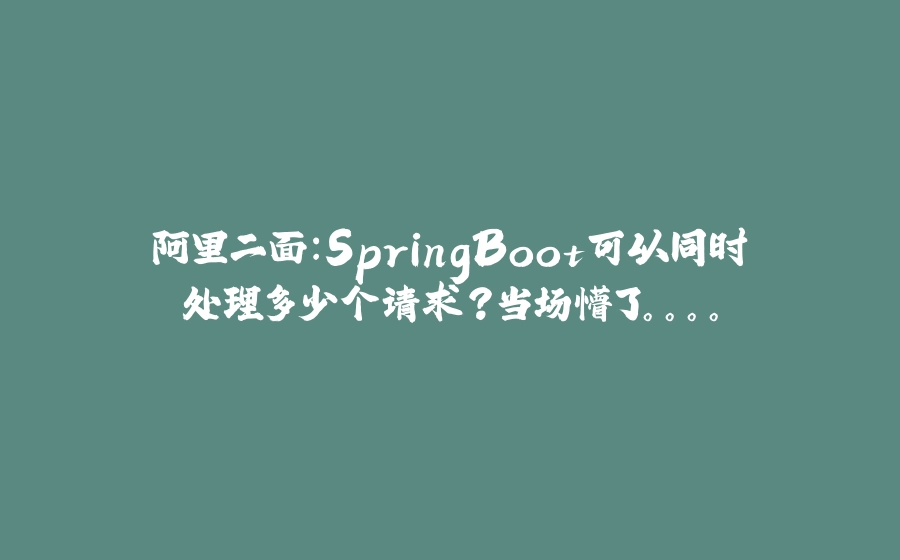 阿里二面：SpringBoot可以同时处理多少个请求？当场懵了。。。。 - 拾光赋-拾光赋