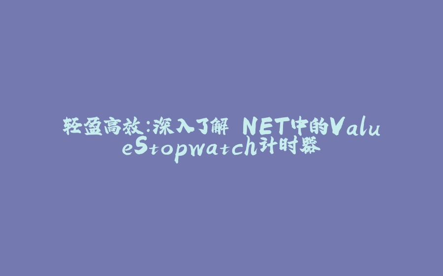 轻盈高效：深入了解.NET中的ValueStopwatch计时器 - 拾光赋-拾光赋