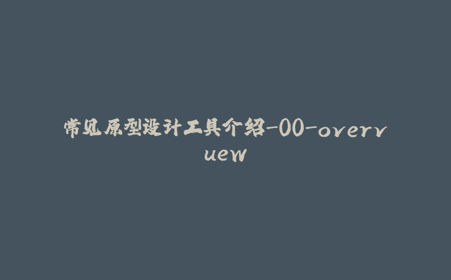 常见原型设计工具介绍-00-overvuew - 拾光赋-拾光赋