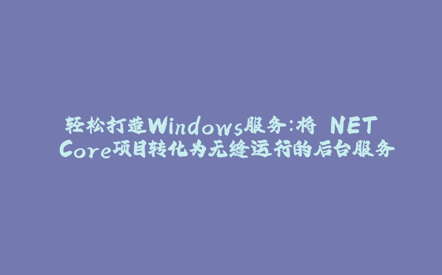 轻松打造Windows服务：将.NET Core项目转化为无缝运行的后台服务 - 拾光赋-拾光赋