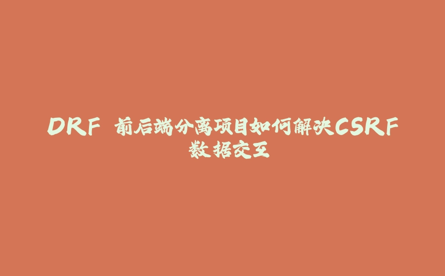 DRF 前后端分离项目如何解决CSRF 数据交互 - 拾光赋-拾光赋