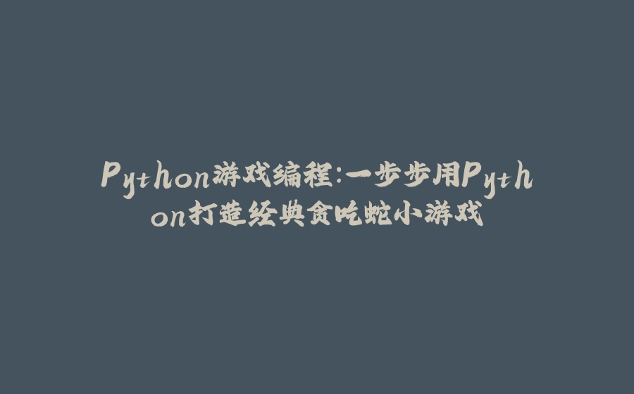 Python游戏编程：一步步用Python打造经典贪吃蛇小游戏 - 拾光赋-拾光赋