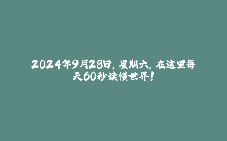 2024年9月28日，星期六，在这里每天60秒读懂世界！ - 拾光赋-拾光赋