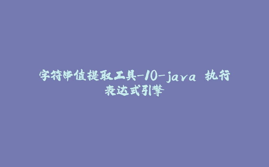 字符串值提取工具-10-java 执行表达式引擎 - 拾光赋-拾光赋