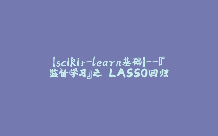 【scikit-learn基础】-『监督学习』之 LASSO回归 - 拾光赋-拾光赋