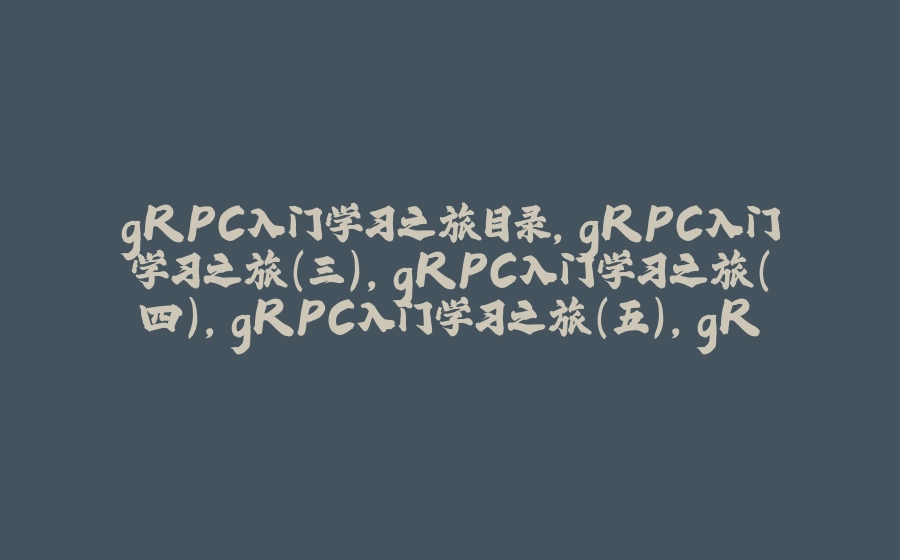 gRPC入门学习之旅目录,gRPC入门学习之旅（三）,gRPC入门学习之旅（四）,gRPC入门学习之旅（五）,gRPC入门学习之旅（六） ,gRPC入门学习之旅（七）,gRPC入门学习之旅（九）  - 拾光赋-拾光赋