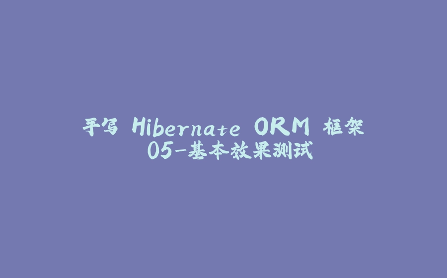 手写 Hibernate ORM 框架 05-基本效果测试 - 拾光赋-拾光赋