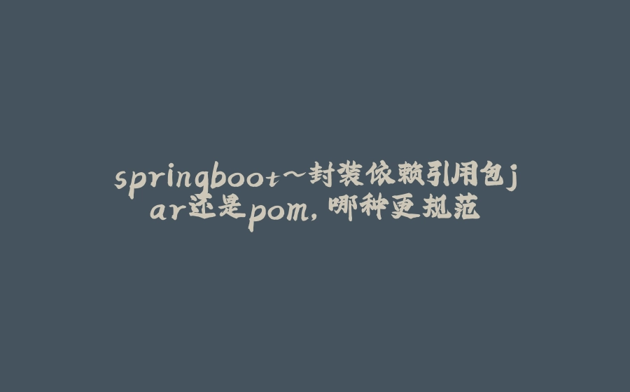 springboot~封装依赖引用包jar还是pom，哪种更规范 - 拾光赋-拾光赋