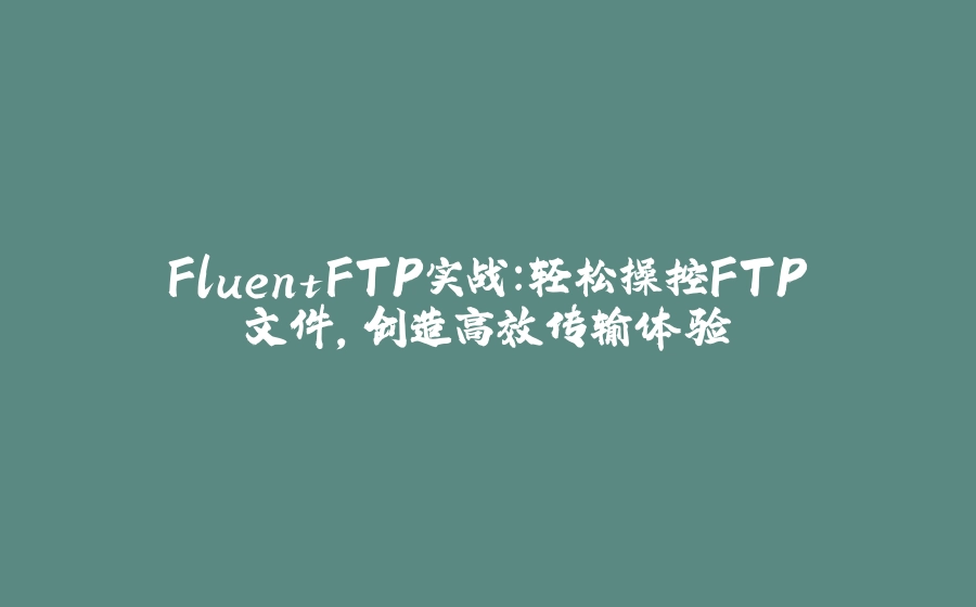 FluentFTP实战：轻松操控FTP文件，创造高效传输体验 - 拾光赋-拾光赋