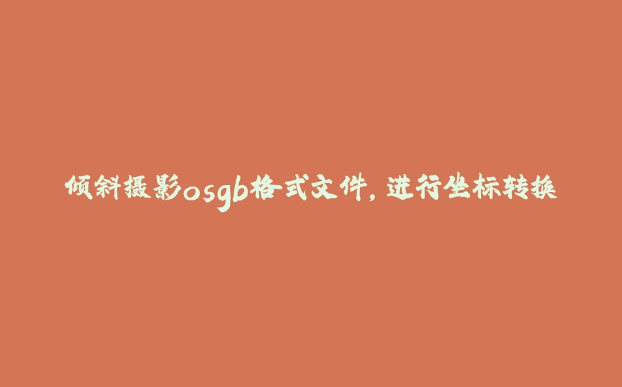 倾斜摄影osgb格式文件，进行坐标转换 - 拾光赋-拾光赋