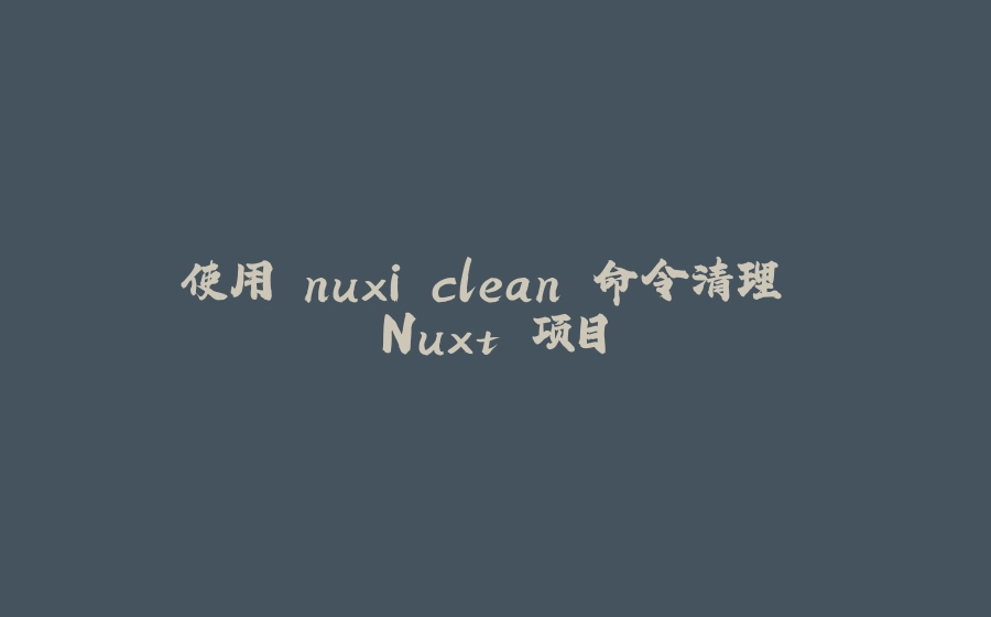 使用 nuxi clean 命令清理 Nuxt 项目 - 拾光赋-拾光赋