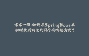 京东一面:如何在SpringBoot启动时执行特定代码?有哪些方式?-拾光赋
