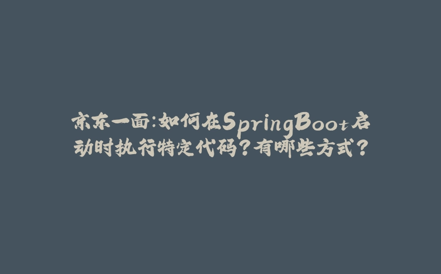 京东一面：如何在SpringBoot启动时执行特定代码？有哪些方式？ - 拾光赋-拾光赋