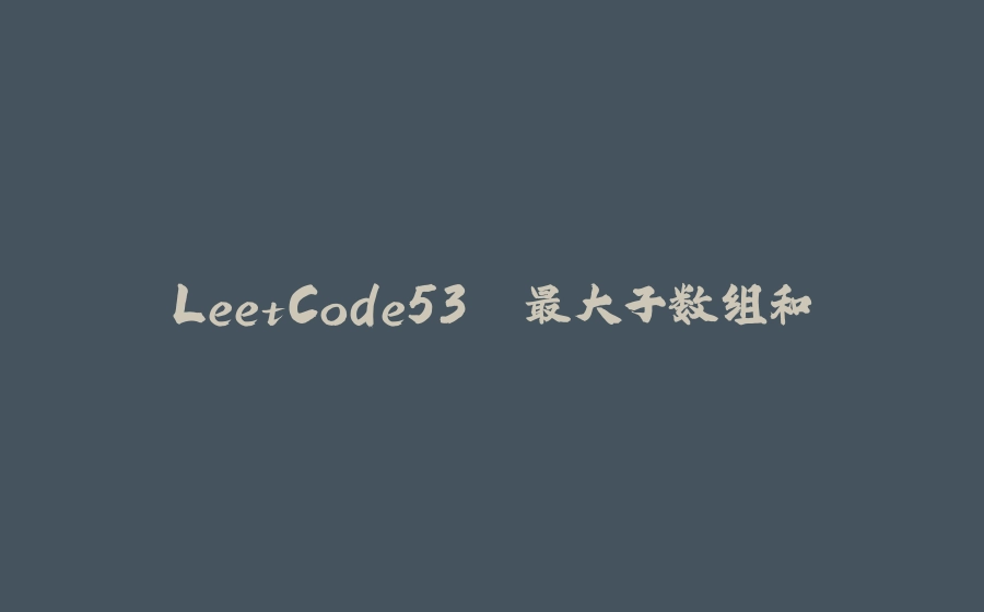 LeetCode53. 最大子数组和 - 拾光赋-拾光赋