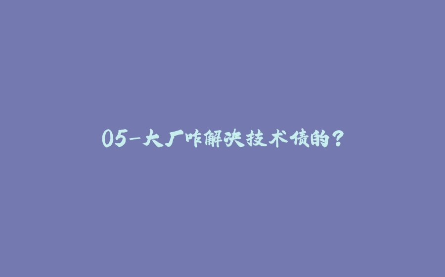 05-大厂咋解决技术债的？ - 拾光赋-拾光赋