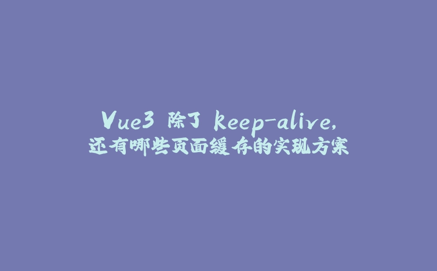 Vue3 除了 keep-alive，还有哪些页面缓存的实现方案 - 拾光赋-拾光赋