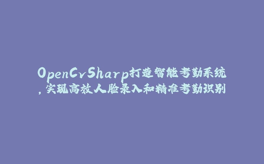 OpenCvSharp打造智能考勤系统，实现高效人脸录入和精准考勤识别 - 拾光赋-拾光赋