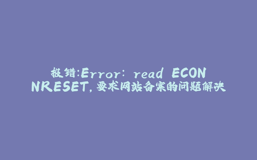 报错：Error: read ECONNRESET，要求网站备案的问题解决 - 拾光赋-拾光赋