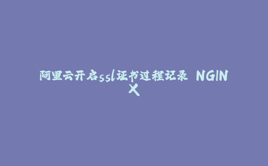 阿里云开启ssl证书过程记录 NGINX - 拾光赋-拾光赋