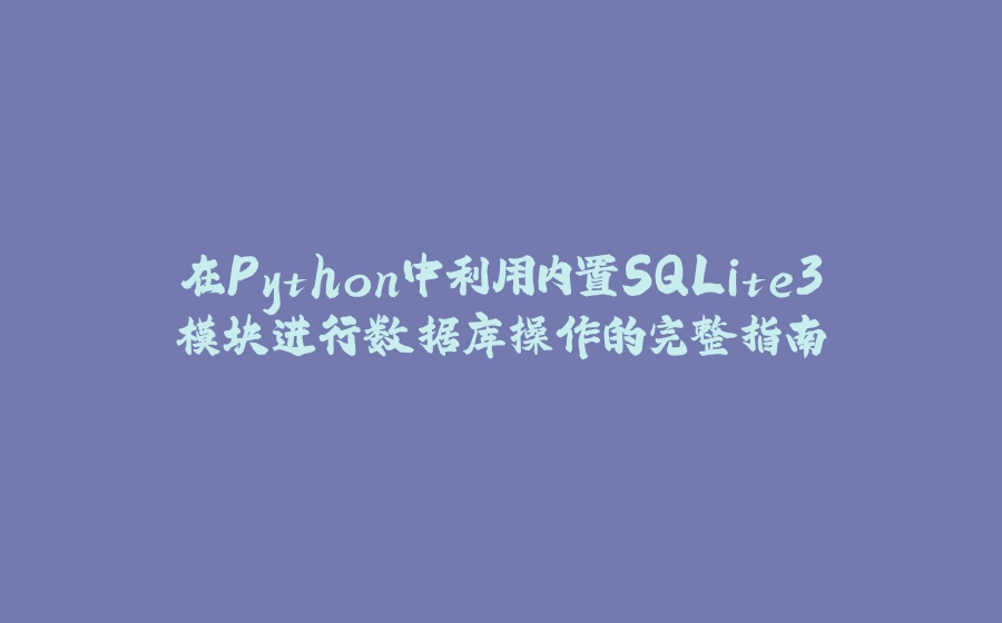 在Python中利用内置SQLite3模块进行数据库操作的完整指南 - 拾光赋-拾光赋