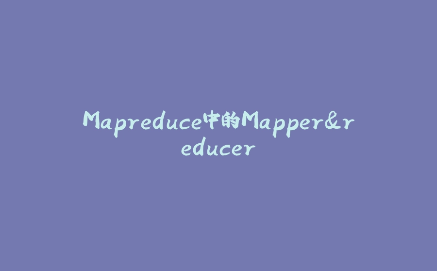 Mapreduce中的Mapper&reducer - 拾光赋-拾光赋