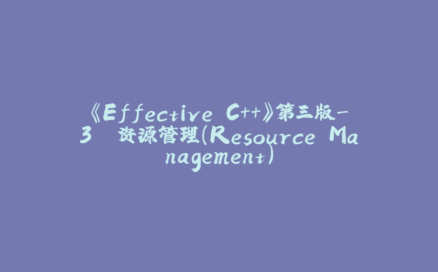 《Effective C++》第三版-3. 资源管理（Resource Management） - 拾光赋-拾光赋